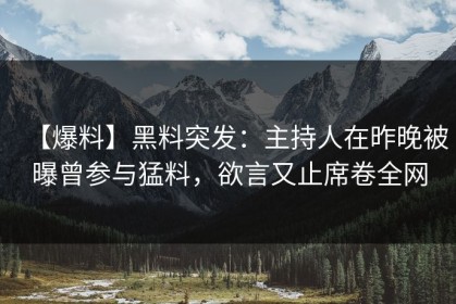 【爆料】黑料突发：主持人在昨晚被曝曾参与猛料，欲言又止席卷全网