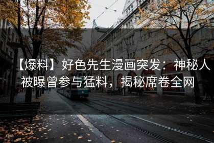 【爆料】好色先生漫画突发：神秘人被曝曾参与猛料，揭秘席卷全网