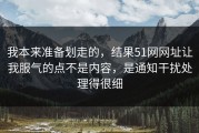 我本来准备划走的，结果51网网址让我服气的点不是内容，是通知干扰处理得很细