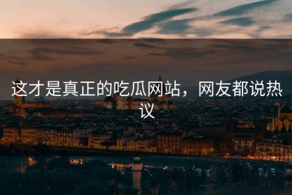 这才是真正的吃瓜网站，网友都说热议