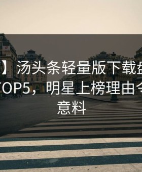 【震惊】汤头条轻量版下载盘点：真相必看TOP5，明星上榜理由令人出乎意料