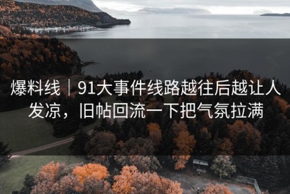 爆料线｜91大事件线路越往后越让人发凉，旧帖回流一下把气氛拉满