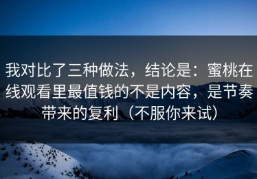 我对比了三种做法，结论是：蜜桃在线观看里最值钱的不是内容，是节奏带来的复利（不服你来试）
