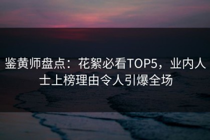 鉴黄师盘点：花絮必看TOP5，业内人士上榜理由令人引爆全场
