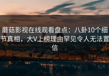 蘑菇影视在线观看盘点：八卦10个细节真相，大V上榜理由罕见令人无法置信