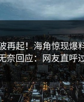 本周风波再起！海角惊现爆料，圈内人无奈回应：网友直呼过瘾