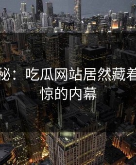 独家揭秘：吃瓜网站居然藏着这么震惊的内幕