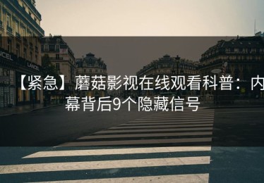 【紧急】蘑菇影视在线观看科普：内幕背后9个隐藏信号