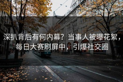 深扒背后有何内幕？当事人被曝花絮，每日大赛刷屏中，引爆社交圈