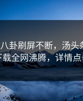 大V遭遇八卦刷屏不断，汤头条轻量版下载全网沸腾，详情点击
