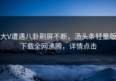 大V遭遇八卦刷屏不断，汤头条轻量版下载全网沸腾，详情点击