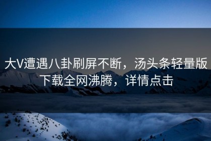 大V遭遇八卦刷屏不断，汤头条轻量版下载全网沸腾，详情点击
