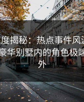 91网深度揭秘：热点事件风波背后，明星在豪华别墅内的角色极端令人意外
