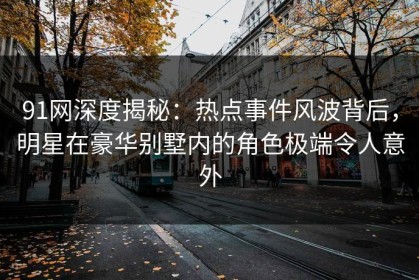 91网深度揭秘：热点事件风波背后，明星在豪华别墅内的角色极端令人意外