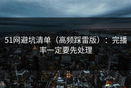51网避坑清单（高频踩雷版）：完播率一定要先处理