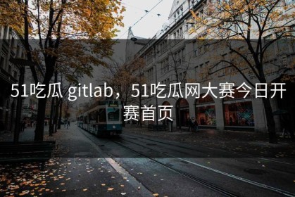 51吃瓜 gitlab，51吃瓜网大赛今日开赛首页