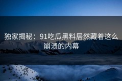 独家揭秘：91吃瓜黑料居然藏着这么崩溃的内幕