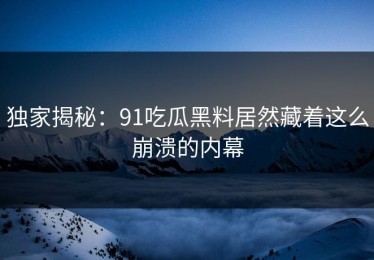 独家揭秘：91吃瓜黑料居然藏着这么崩溃的内幕