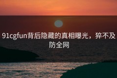 91cgfun背后隐藏的真相曝光，猝不及防全网