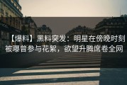 【爆料】黑料突发：明星在傍晚时刻被曝曾参与花絮，欲望升腾席卷全网