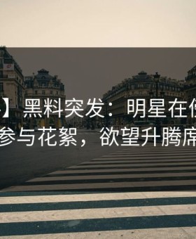 【爆料】黑料突发：明星在傍晚时刻被曝曾参与花絮，欲望升腾席卷全网