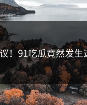 不可思议！91吃瓜竟然发生这种事？
