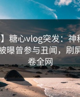 【爆料】糖心vlog突发：神秘人在傍晚时刻被曝曾参与丑闻，刷屏不断席卷全网