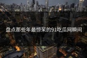 盘点那些年最惊呆的91吃瓜网瞬间