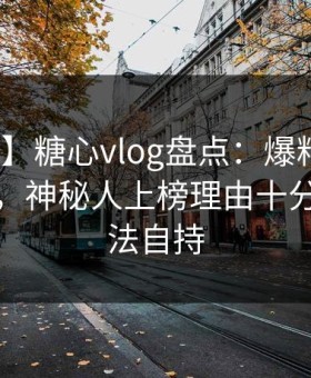 【震惊】糖心vlog盘点：爆料10个惊人真相，神秘人上榜理由十分令人无法自持