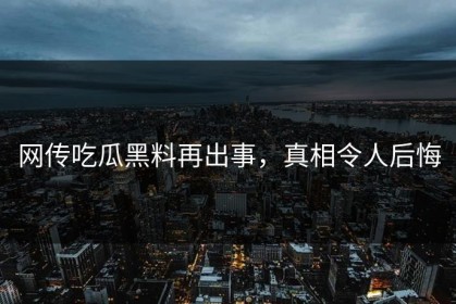 网传吃瓜黑料再出事，真相令人后悔
