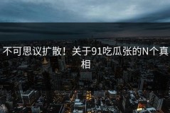不可思议扩散！关于91吃瓜张的N个真相