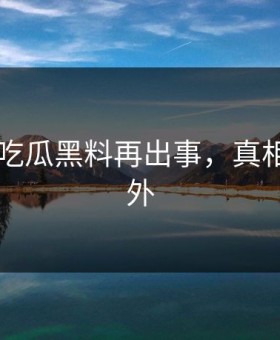 网传91吃瓜黑料再出事，真相令人意外