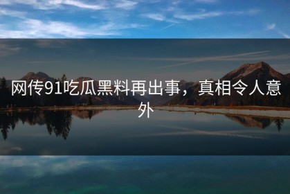 网传91吃瓜黑料再出事，真相令人意外