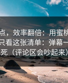 看懂这点，效率翻倍：用蜜桃tv做选题，我只看这张清单：弹幕一眼定生死（评论区会吵起来）