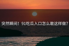 突然瞬间！91吃瓜入口怎么敢这样做？