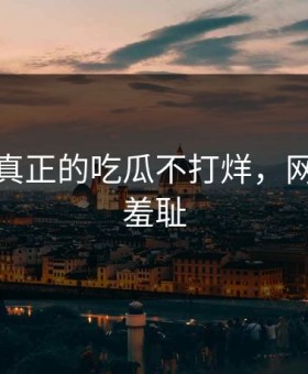 这才是真正的吃瓜不打烊，网友都说羞耻