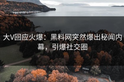 大V回应火爆：黑料网突然爆出秘闻内幕，引爆社交圈