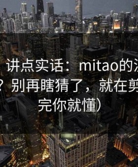 不藏了，讲点实话：mitao的流量口子在哪里？别再瞎猜了，就在剪辑（看完你就懂）