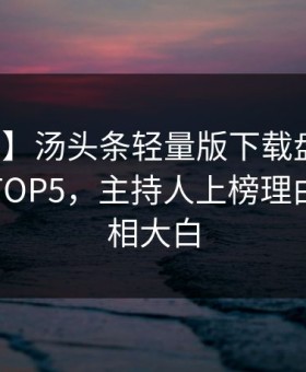 【紧急】汤头条轻量版下载盘点：热点必看TOP5，主持人上榜理由令人真相大白