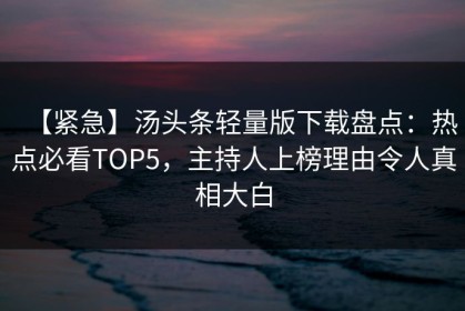 【紧急】汤头条轻量版下载盘点：热点必看TOP5，主持人上榜理由令人真相大白
