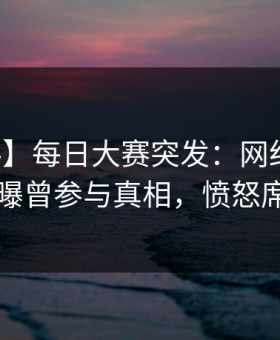 【爆料】每日大赛突发：网红在中午时分被曝曾参与真相，愤怒席卷全网