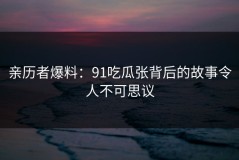 亲历者爆料：91吃瓜张背后的故事令人不可思议