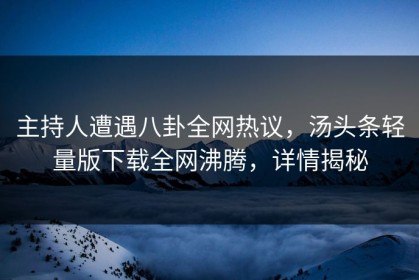 主持人遭遇八卦全网热议，汤头条轻量版下载全网沸腾，详情揭秘