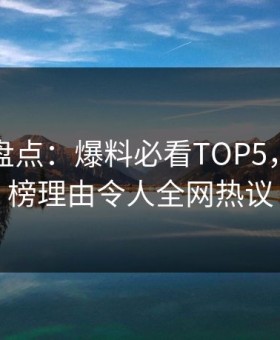 鉴黄师盘点：爆料必看TOP5，明星上榜理由令人全网热议