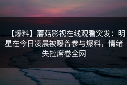 【爆料】蘑菇影视在线观看突发：明星在今日凌晨被曝曾参与爆料，情绪失控席卷全网