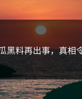 网传吃瓜黑料再出事，真相令人尴尬