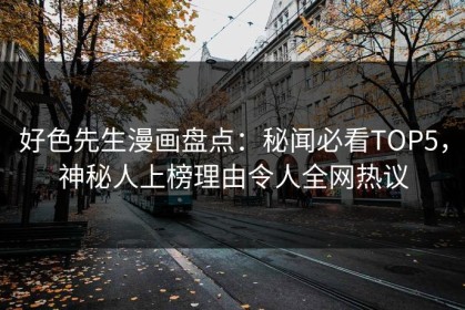 好色先生漫画盘点：秘闻必看TOP5，神秘人上榜理由令人全网热议