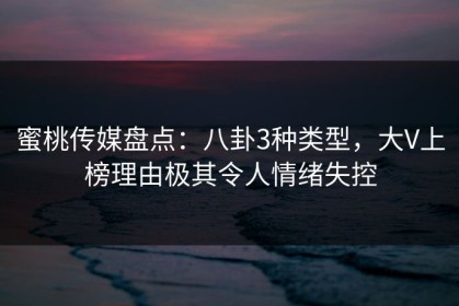蜜桃传媒盘点：八卦3种类型，大V上榜理由极其令人情绪失控