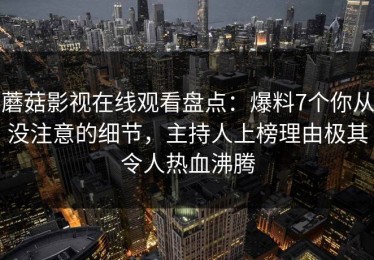 蘑菇影视在线观看盘点：爆料7个你从没注意的细节，主持人上榜理由极其令人热血沸腾