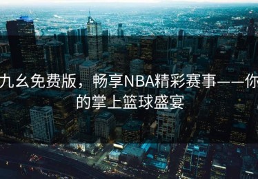 九幺免费版，畅享NBA精彩赛事——你的掌上篮球盛宴
